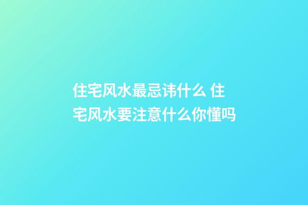 住宅风水最忌讳什么 住宅风水要注意什么你懂吗